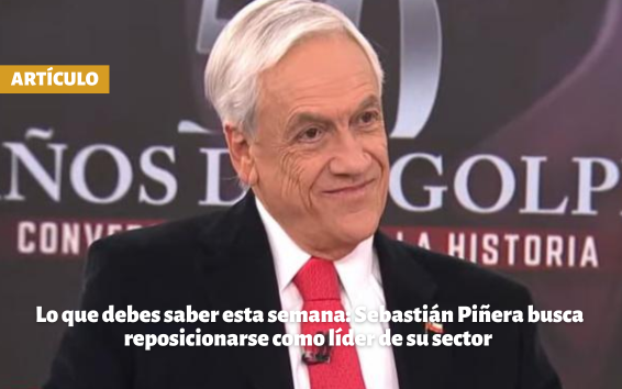 Lo que debes saber esta semana: Sebastián Piñera busca reposicionarse como líder de su sector